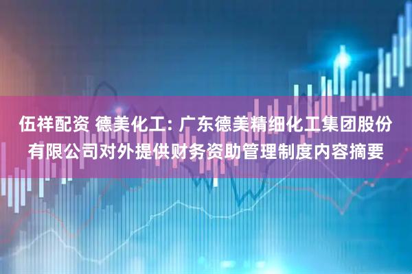 伍祥配资 德美化工: 广东德美精细化工集团股份有限公司对外提供财务资助管理制度内容摘要