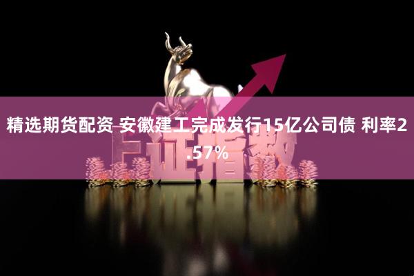 精选期货配资 安徽建工完成发行15亿公司债 利率2.57%