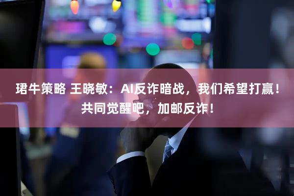 珺牛策略 王晓敏：AI反诈暗战，我们希望打赢！共同觉醒吧，加邮反诈！
