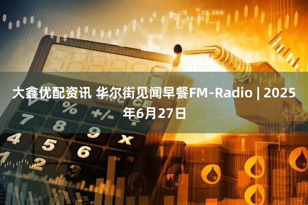大鑫优配资讯 华尔街见闻早餐FM-Radio | 2025年6月27日