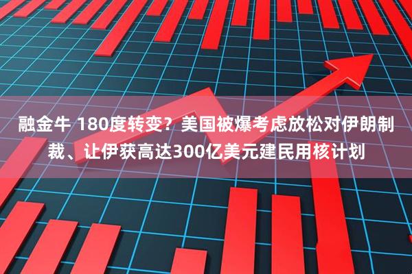 融金牛 180度转变？美国被爆考虑放松对伊朗制裁、让伊获高达300亿美元建民用核计划