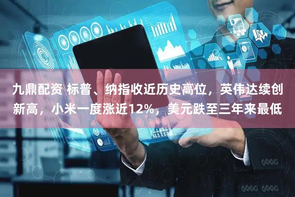 九鼎配资 标普、纳指收近历史高位，英伟达续创新高，小米一度涨近12%，美元跌至三年来最低