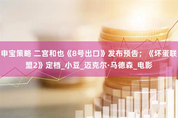 申宝策略 二宫和也《8号出口》发布预告；《坏蛋联盟2》定档_小豆_迈克尔·马德森_电影