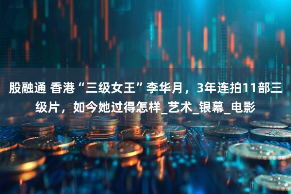 股融通 香港“三级女王”李华月，3年连拍11部三级片，如今她过得怎样_艺术_银幕_电影