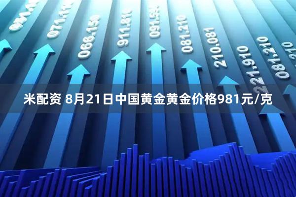米配资 8月21日中国黄金黄金价格981元/克