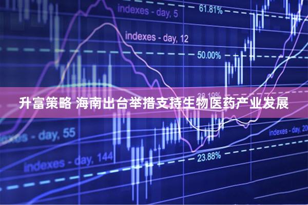 升富策略 海南出台举措支持生物医药产业发展