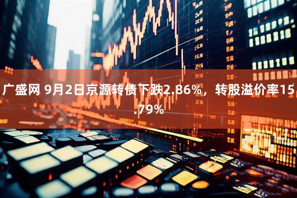 广盛网 9月2日京源转债下跌2.86%，转股溢价率15.79%