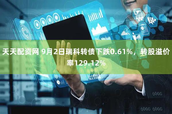 天天配资网 9月2日瑞科转债下跌0.61%，转股溢价率129.12%