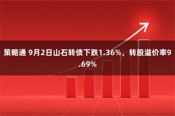 策略通 9月2日山石转债下跌1.36%，转股溢价率9.69%