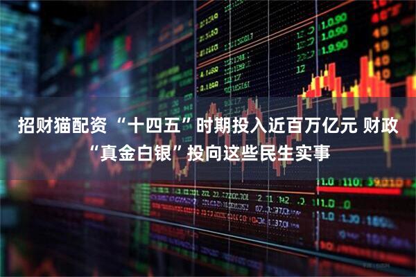 招财猫配资 “十四五”时期投入近百万亿元 财政“真金白银”投向这些民生实事