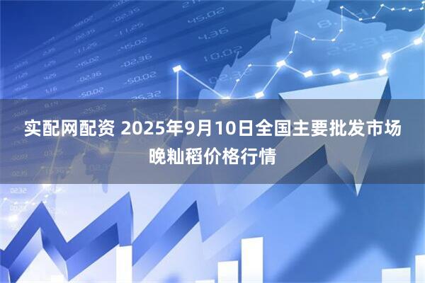 实配网配资 2025年9月10日全国主要批发市场晚籼稻价格行情