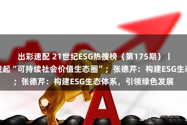 出彩速配 21世纪ESG热搜榜（第175期）丨伊利腾讯联想等共同发起“可持续社会价值生态圈”；张德芹：构建ESG生态体系，引领绿色发展