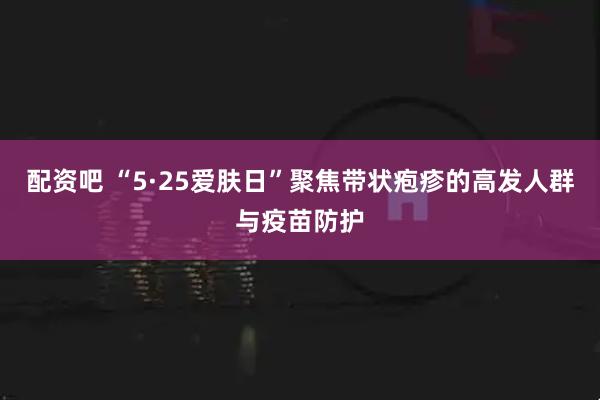 配资吧 “5·25爱肤日”聚焦带状疱疹的高发人群与疫苗防护