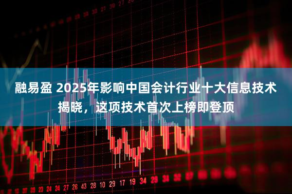 融易盈 2025年影响中国会计行业十大信息技术揭晓，这项技术首次上榜即登顶
