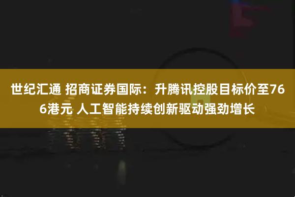 世纪汇通 招商证券国际：升腾讯控股目标价至766港元 人工智能持续创新驱动强劲增长