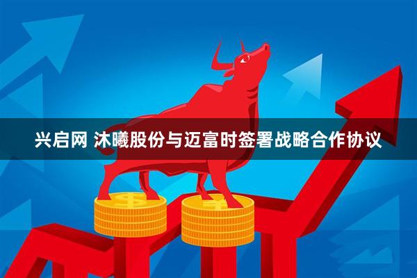 兴启网 沐曦股份与迈富时签署战略合作协议